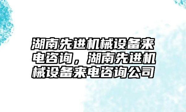 湖南先進機械設備來電咨詢，湖南先進機械設備來電咨詢公司