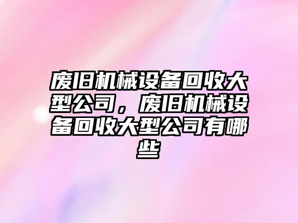 廢舊機械設(shè)備回收大型公司，廢舊機械設(shè)備回收大型公司有哪些