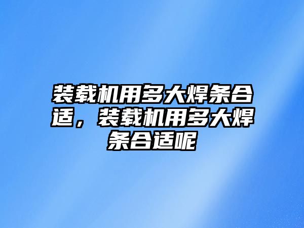 裝載機用多大焊條合適，裝載機用多大焊條合適呢