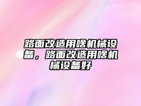 路面改造用啥機(jī)械設(shè)備，路面改造用啥機(jī)械設(shè)備好