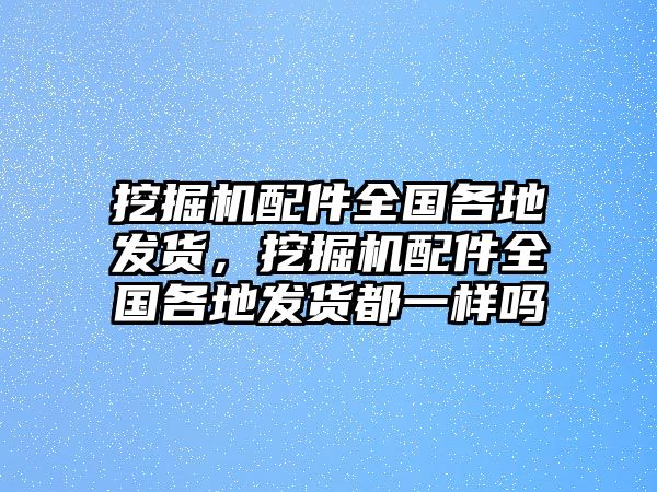 挖掘機配件全國各地發(fā)貨，挖掘機配件全國各地發(fā)貨都一樣嗎