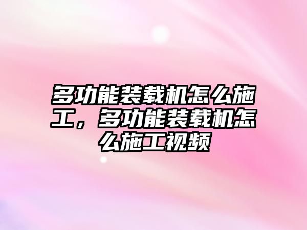 多功能裝載機怎么施工，多功能裝載機怎么施工視頻