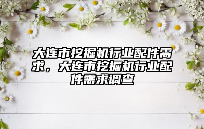 大連市挖掘機行業(yè)配件需求，大連市挖掘機行業(yè)配件需求調(diào)查