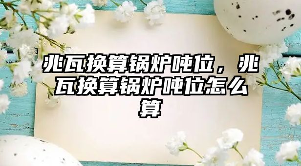 兆瓦換算鍋爐噸位，兆瓦換算鍋爐噸位怎么算