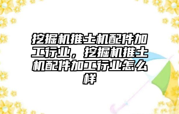 挖掘機(jī)推土機(jī)配件加工行業(yè)，挖掘機(jī)推土機(jī)配件加工行業(yè)怎么樣