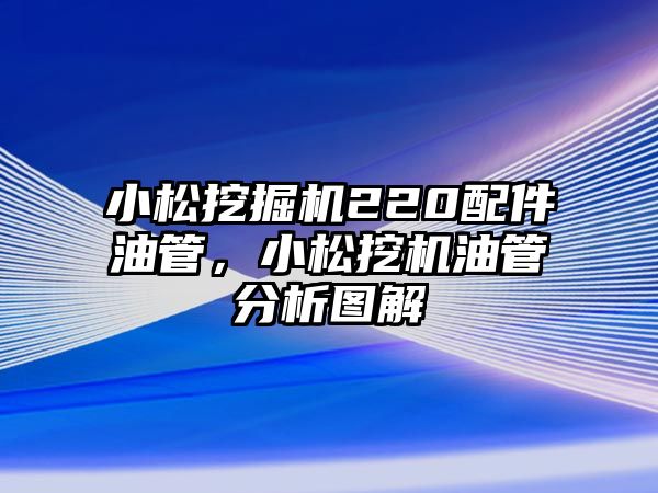 小松挖掘機220配件油管，小松挖機油管分析圖解