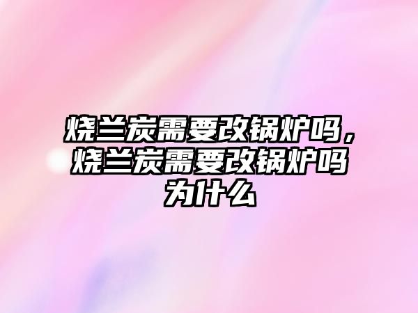 燒蘭炭需要改鍋爐嗎，燒蘭炭需要改鍋爐嗎為什么