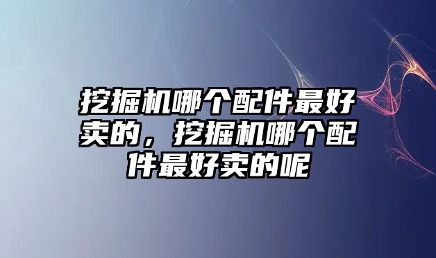 挖掘機(jī)哪個(gè)配件最好賣的，挖掘機(jī)哪個(gè)配件最好賣的呢