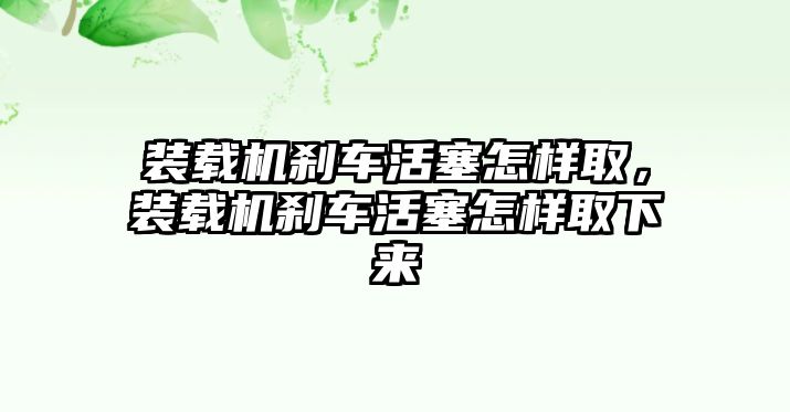 裝載機剎車活塞怎樣取，裝載機剎車活塞怎樣取下來