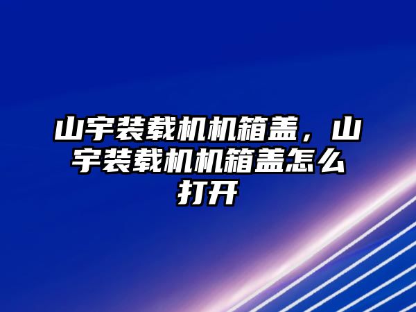 山宇裝載機(jī)機(jī)箱蓋，山宇裝載機(jī)機(jī)箱蓋怎么打開