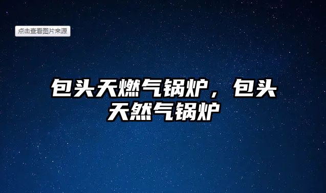 包頭天燃氣鍋爐，包頭天然氣鍋爐