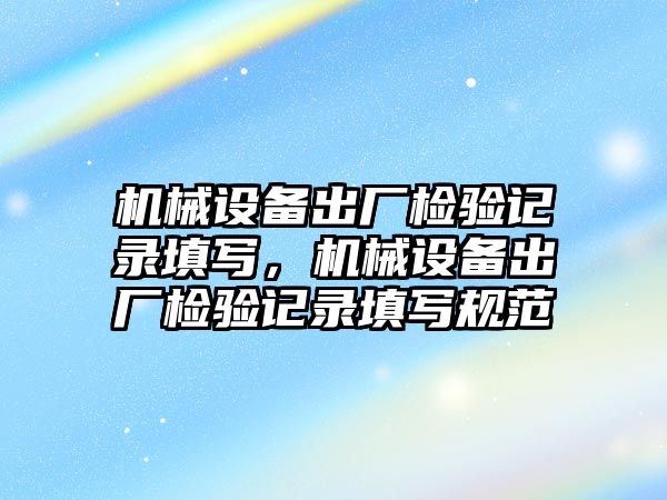 機械設(shè)備出廠檢驗記錄填寫，機械設(shè)備出廠檢驗記錄填寫規(guī)范