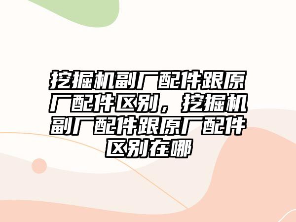 挖掘機(jī)副廠配件跟原廠配件區(qū)別，挖掘機(jī)副廠配件跟原廠配件區(qū)別在哪