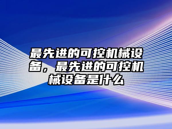 最先進(jìn)的可控機(jī)械設(shè)備，最先進(jìn)的可控機(jī)械設(shè)備是什么