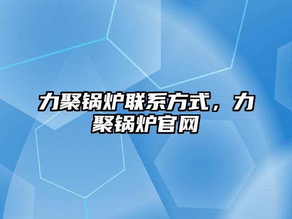 力聚鍋爐聯(lián)系方式，力聚鍋爐官網(wǎng)