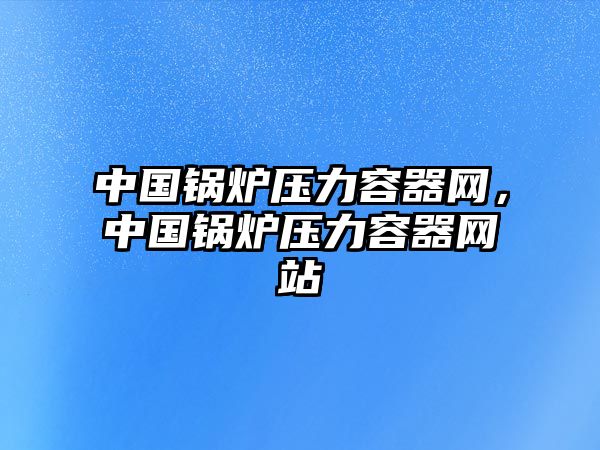 中國鍋爐壓力容器網(wǎng)，中國鍋爐壓力容器網(wǎng)站