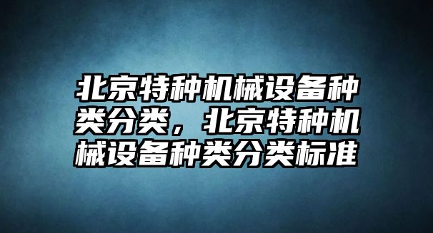 北京特種機(jī)械設(shè)備種類分類，北京特種機(jī)械設(shè)備種類分類標(biāo)準(zhǔn)