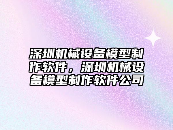 深圳機(jī)械設(shè)備模型制作軟件，深圳機(jī)械設(shè)備模型制作軟件公司