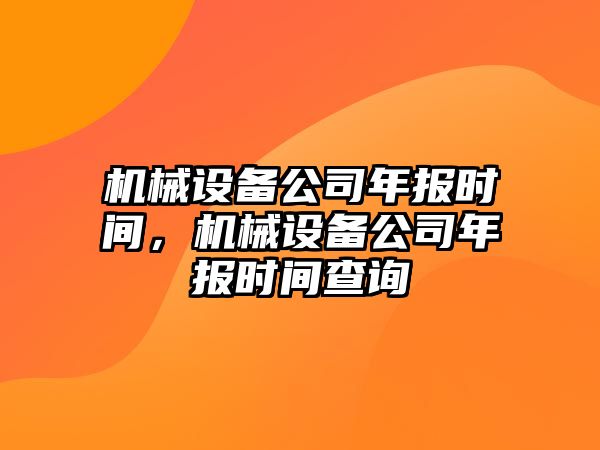 機(jī)械設(shè)備公司年報(bào)時(shí)間，機(jī)械設(shè)備公司年報(bào)時(shí)間查詢