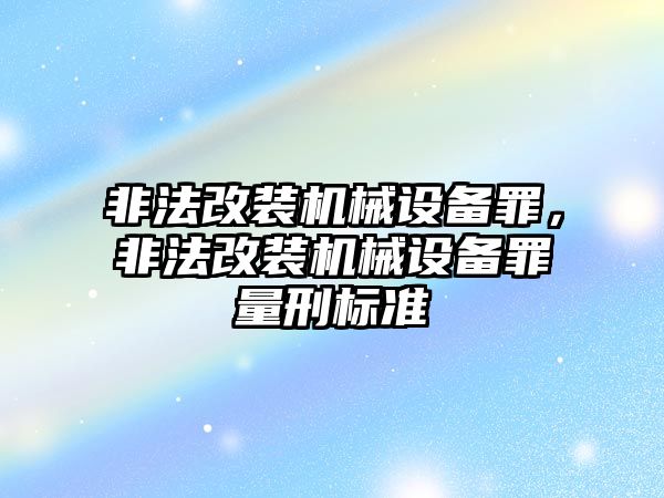 非法改裝機械設備罪，非法改裝機械設備罪量刑標準