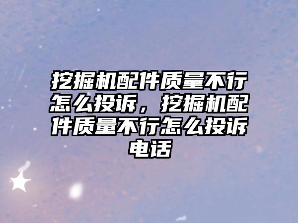 挖掘機配件質(zhì)量不行怎么投訴，挖掘機配件質(zhì)量不行怎么投訴電話