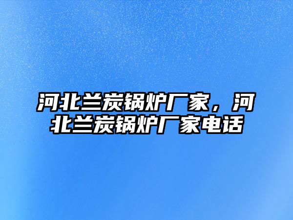 河北蘭炭鍋爐廠家，河北蘭炭鍋爐廠家電話