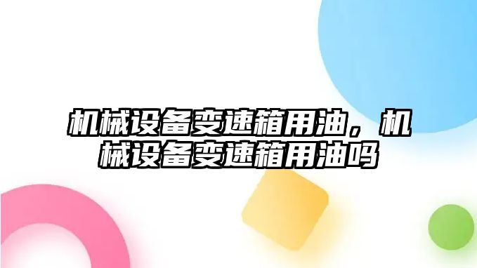 機械設(shè)備變速箱用油，機械設(shè)備變速箱用油嗎