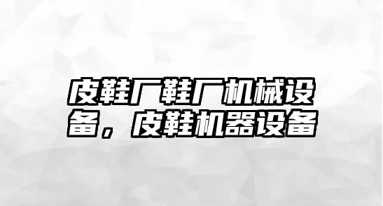 皮鞋廠鞋廠機械設(shè)備，皮鞋機器設(shè)備