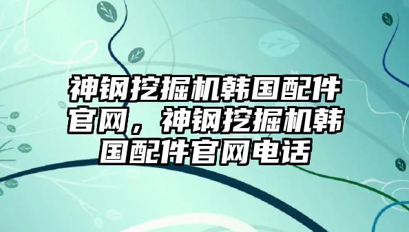 神鋼挖掘機(jī)韓國配件官網(wǎng)，神鋼挖掘機(jī)韓國配件官網(wǎng)電話