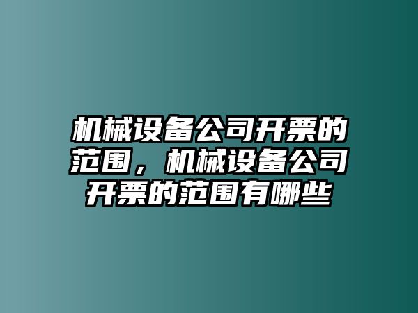 機(jī)械設(shè)備公司開(kāi)票的范圍，機(jī)械設(shè)備公司開(kāi)票的范圍有哪些