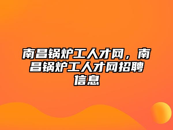 南昌鍋爐工人才網(wǎng)，南昌鍋爐工人才網(wǎng)招聘信息