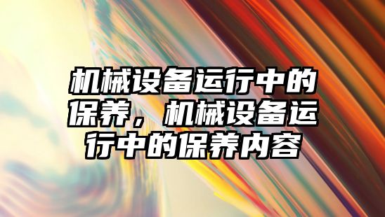 機械設備運行中的保養(yǎng)，機械設備運行中的保養(yǎng)內容