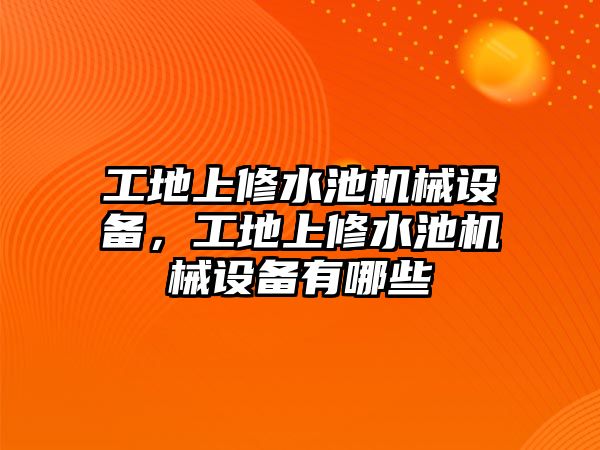 工地上修水池機械設(shè)備，工地上修水池機械設(shè)備有哪些