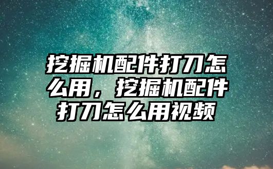 挖掘機(jī)配件打刀怎么用，挖掘機(jī)配件打刀怎么用視頻