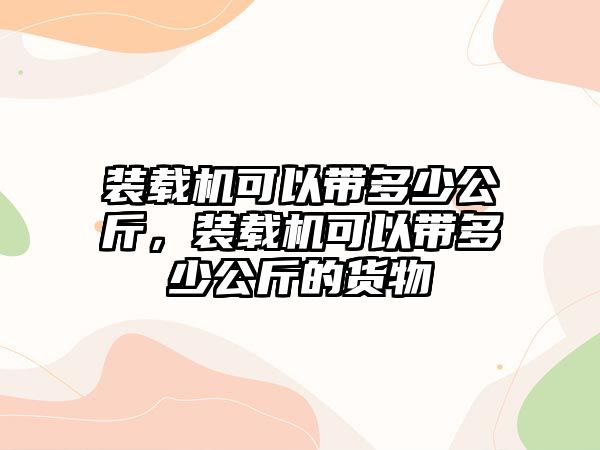 裝載機可以帶多少公斤，裝載機可以帶多少公斤的貨物