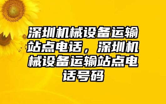 深圳機(jī)械設(shè)備運(yùn)輸站點(diǎn)電話，深圳機(jī)械設(shè)備運(yùn)輸站點(diǎn)電話號(hào)碼