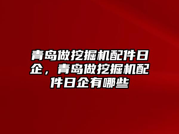 青島做挖掘機配件日企，青島做挖掘機配件日企有哪些