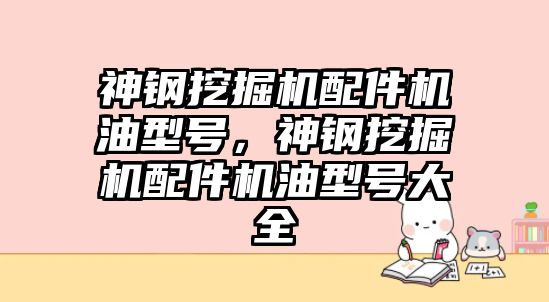 神鋼挖掘機配件機油型號，神鋼挖掘機配件機油型號大全