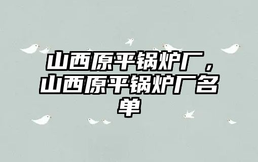 山西原平鍋爐廠，山西原平鍋爐廠名單