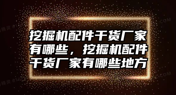 挖掘機(jī)配件干貨廠家有哪些，挖掘機(jī)配件干貨廠家有哪些地方