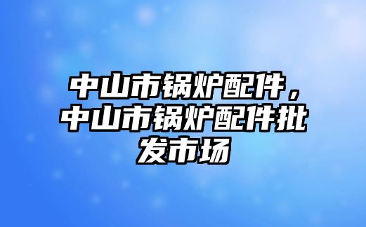 中山市鍋爐配件，中山市鍋爐配件批發(fā)市場