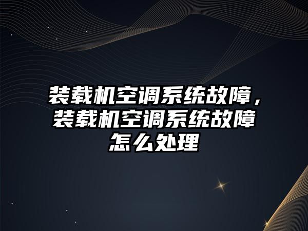 裝載機(jī)空調(diào)系統(tǒng)故障，裝載機(jī)空調(diào)系統(tǒng)故障怎么處理