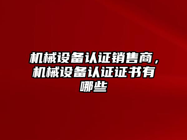 機械設備認證銷售商，機械設備認證證書有哪些