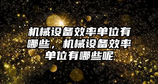 機械設(shè)備效率單位有哪些，機械設(shè)備效率單位有哪些呢