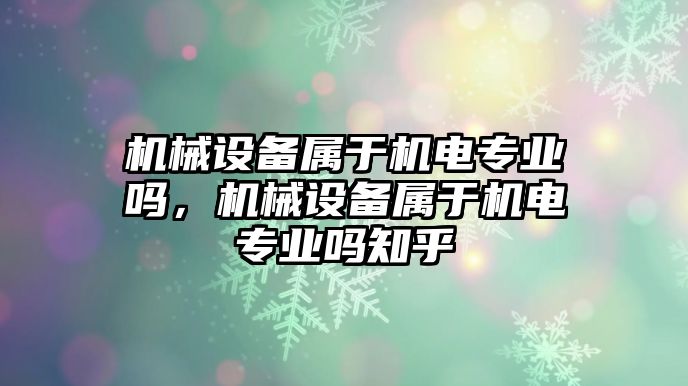 機(jī)械設(shè)備屬于機(jī)電專業(yè)嗎，機(jī)械設(shè)備屬于機(jī)電專業(yè)嗎知乎