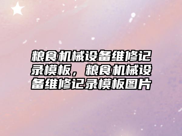 糧食機械設(shè)備維修記錄模板，糧食機械設(shè)備維修記錄模板圖片