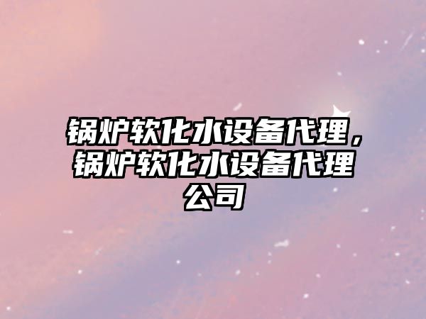 鍋爐軟化水設(shè)備代理，鍋爐軟化水設(shè)備代理公司