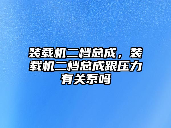 裝載機(jī)二檔總成，裝載機(jī)二檔總成跟壓力有關(guān)系嗎