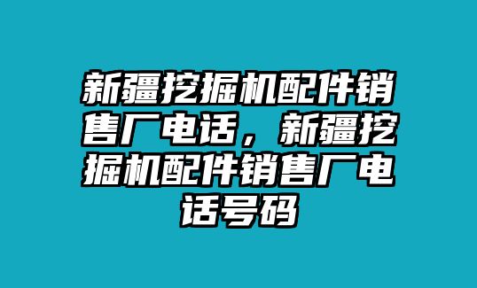 新疆挖掘機(jī)配件銷售廠電話，新疆挖掘機(jī)配件銷售廠電話號碼