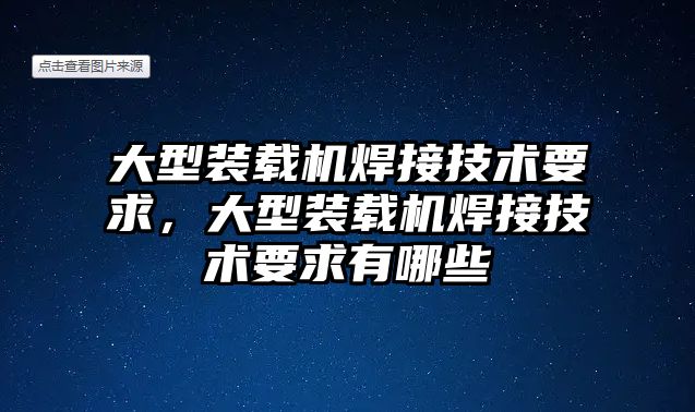 大型裝載機焊接技術(shù)要求，大型裝載機焊接技術(shù)要求有哪些